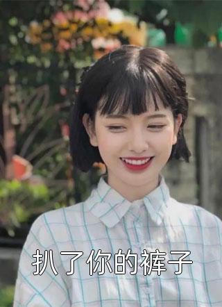 爆款小说扒了你的裤子全文免费阅读