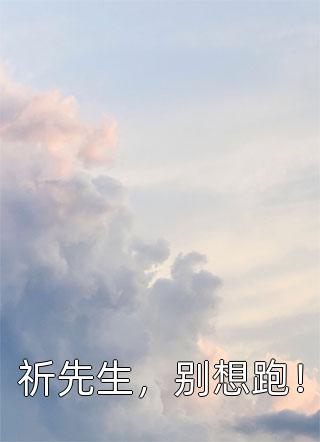 三青丝写的小说祈先生，别想跑！最新阅读