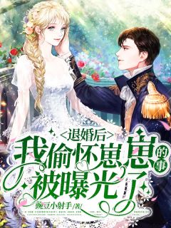 《退婚后，我偷怀崽崽的事被曝光了》完结小说(全文在线阅读)