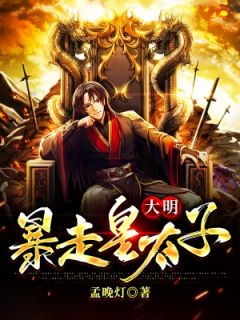 大明：暴走皇太子全文免费阅读(孟晚灯)完结版阅读