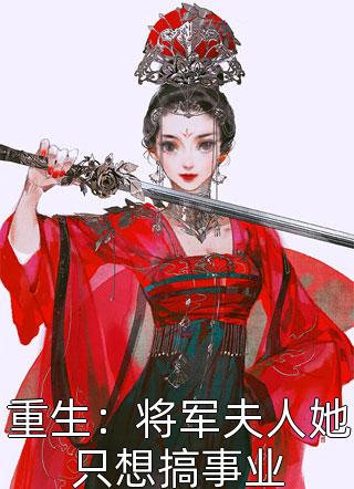 重生：将军夫人她只想搞事业精彩小说(星辰有海)全章节阅读