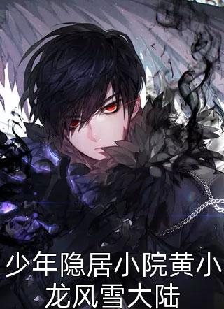少年隐居小院黄小龙风雪大陆全本小说少年隐居小院黄小龙风雪大陆免费章节阅读