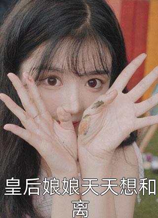 好看的皇后娘娘天天想和离小说_皇后娘娘天天想和离最新章节阅读