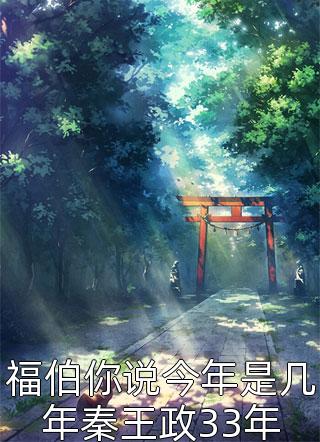 好看的福伯你说今年是几年秦王政33年小说_福伯你说今年是几年秦王政33年最新章节阅读
