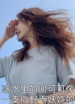 最新小说惑水里的谢可可像一支撒野而妖娆的玫瑰免费阅读