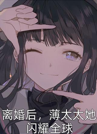 离婚后，薄太太她闪耀全球花不羡最新小说全文阅读