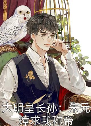 《大明皇长孙：朱元璋求我称帝》完结小说(全文在线阅读)