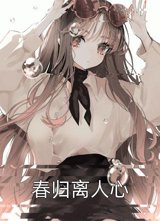 (全章节)春归离人心-春归离人心清风知意在线阅读