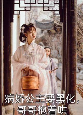 《病娇公主要黑化，哥哥抱着哄》完结小说(全文在线阅读)