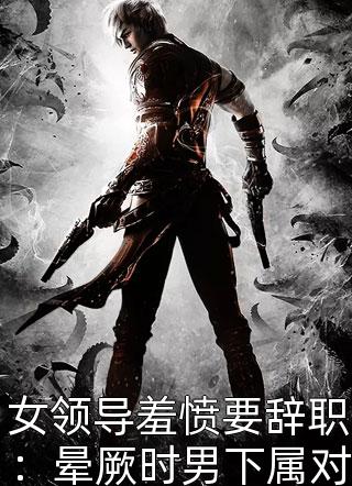 女领导羞愤要辞职：晕厥时男下属对其人工呼吸笔龙胆大结局小说全章节阅读