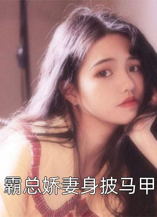 霸总娇妻身披马甲全本小说霸总娇妻身披马甲免费章节阅读