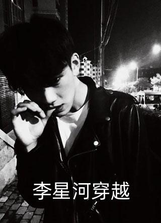 全章节小说李星河穿越我的长枪依在最新阅读