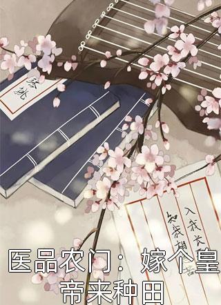 医品农门：嫁个皇帝来种田全文阅读 非砂章节阅读