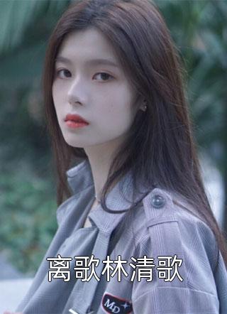 好看的离歌林清歌小说_离歌林清歌最新章节阅读