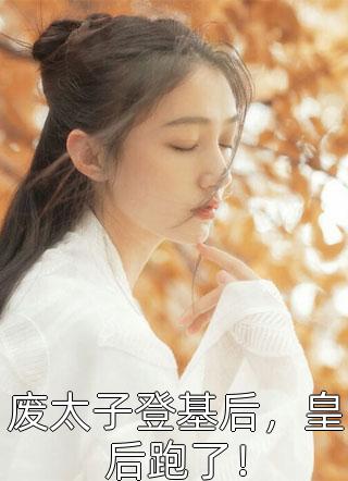 废太子登基后，皇后跑了！糖炒栗子小说（完整版）阅读