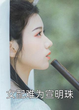 女配难为宣明珠春虫虫在线阅读-女配难为宣明珠全文免费阅读