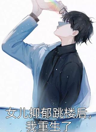 新上《女儿抑郁跳楼后，我重生了》佚名小说免费阅读