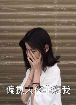 偏执大佬非宠我全本小说偏执大佬非宠我免费章节阅读