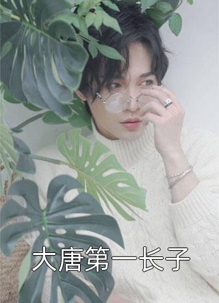 大唐第一长子将臣一怒大结局小说全章节阅读