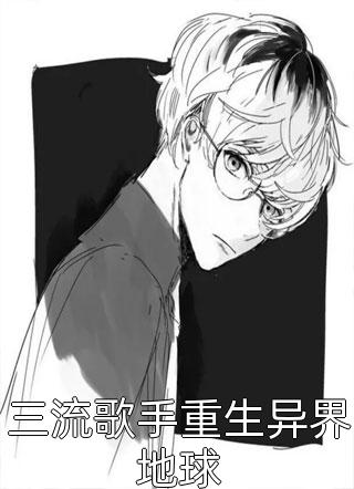 爆款小说有点心乱《三流歌手重生异界地球》在线阅读