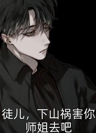 《徒儿，下山祸害你师姐去吧》小说完整章节徒儿，下山祸害你师姐去吧免费阅读