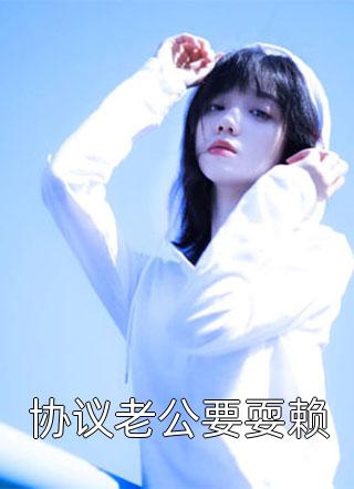 协议老公要耍赖全本小说协议老公要耍赖免费章节阅读