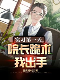 《实习第一天，院长跪求我出手》完结小说(全文在线阅读)