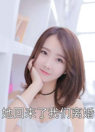 她回来了我们离婚全本小说她回来了我们离婚免费章节阅读