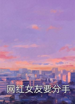 网红女友要分手十步杀一仙在线阅读-网红女友要分手全文免费阅读