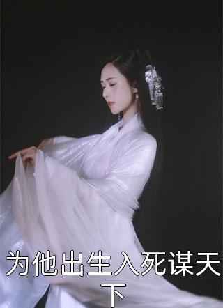 爆款小说为他出生入死谋天下全文免费阅读