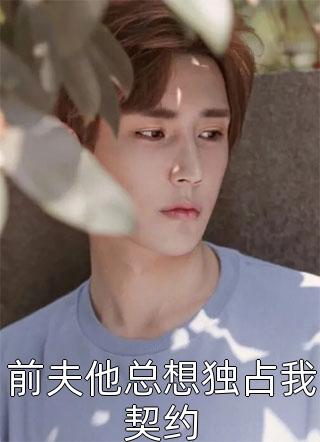 (全章节)前夫他总想独占我契约-前夫他总想独占我契约红烧狮子子头在线阅读