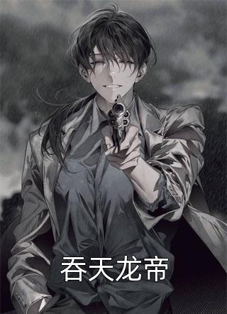 好看的吞天龙帝小说_吞天龙帝最新章节阅读