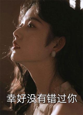 幸好没有错过你精彩小说(佚名)全章节阅读