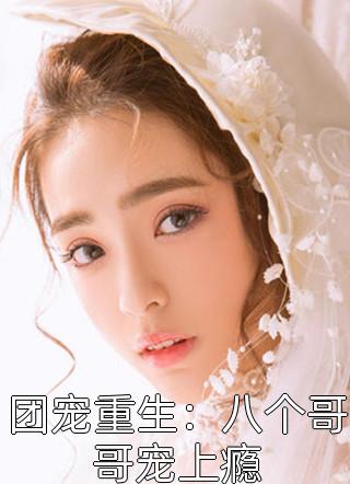 爆款小说团宠重生：八个哥哥宠上瘾全文免费阅读