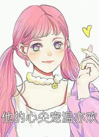 好看的他的心尖宠温亦欢小说_他的心尖宠温亦欢最新章节阅读