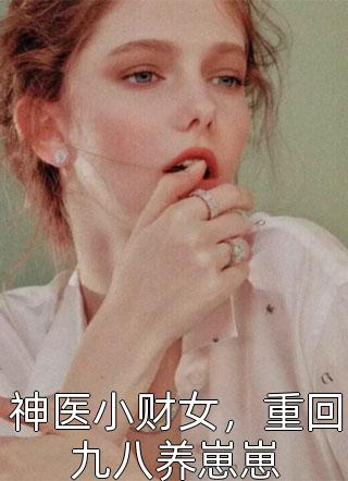 神医小财女，重回九八养崽崽全文免费阅读(贱小银)完结版阅读