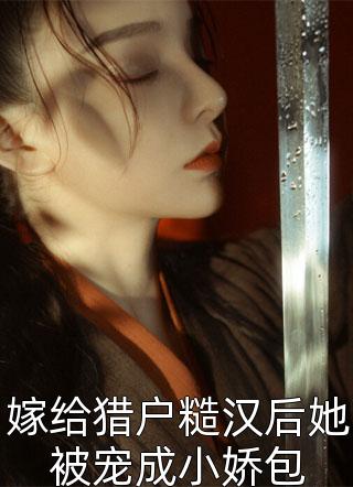 嫁给猎户糙汉后她被宠成小娇包全文阅读 小耳朵虎章节阅读