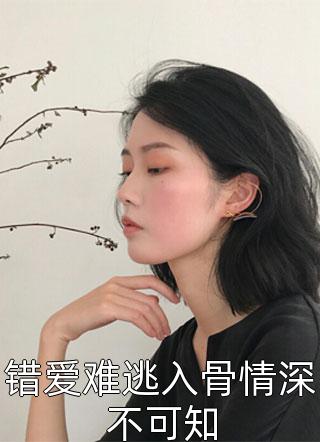 (全章节)错爱难逃入骨情深不可知-错爱难逃入骨情深不可知大藤在线阅读