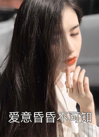 好看的爱意昏昏不可知小说_爱意昏昏不可知最新章节阅读