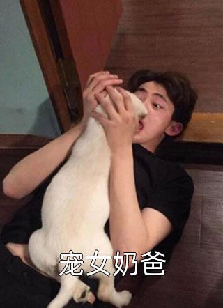 (全章节)宠女奶爸-宠女奶爸九张机本人在线阅读