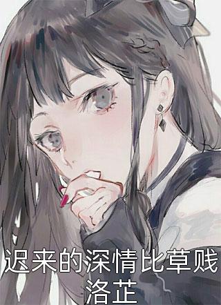 迟来的深情比草贱洛芷清风冷月小说（完整版）阅读