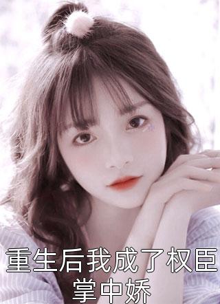 重生后我成了权臣掌中娇免费小说风吹小白菜全文阅读