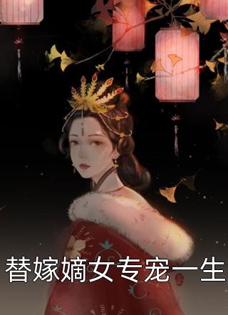 替嫁嫡女专宠一生全本小说替嫁嫡女专宠一生免费章节阅读