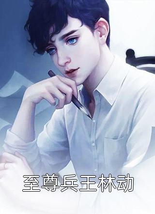 至尊兵王林动无敌洋哥哥在线阅读-至尊兵王林动全文免费阅读