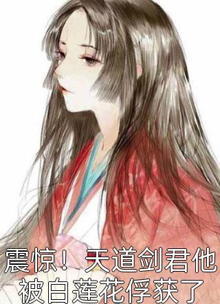 震惊！天道剑君他被白莲花俘获了精彩小说(真的想不出笔名了)全章节阅读