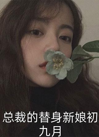 总裁的替身新娘初九月全本小说总裁的替身新娘初九月免费章节阅读