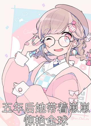 全章节小说五年后她带着崽崽惊艳全球江浸月最新阅读