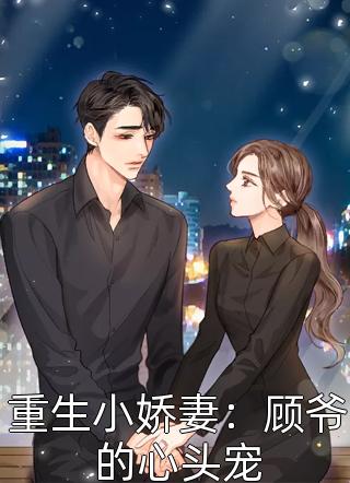 重生小娇妻：顾爷的心头宠七禾页大结局小说全章节阅读