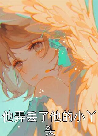 好看的他弄丢了他的小丫头小说_他弄丢了他的小丫头最新章节阅读