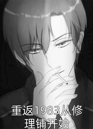 《重返1983从修理铺开始》小说完整章节重返1983从修理铺开始免费阅读
